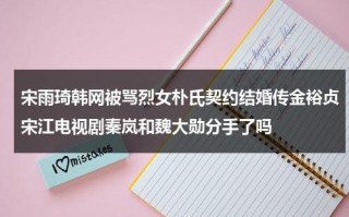 宋雨琦韩网被骂烈女朴氏契约结婚传金裕贞宋江电视剧秦岚和魏大勋分手了吗（宋雨琦上韩国热搜几次）