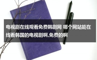 电视剧在线观看免费韩剧网 哪个网站能在线看韩国的电视剧啊,免费的啊（韩剧都在哪看啊）