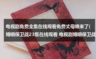 电视剧免费全集在线观看免费丈母娘来了(婚姻保卫战23集在线观看 电视剧婚姻保卫战全集23集下载 婚姻保卫战全集优酷网在线观看)（爱情保卫战女婿丈母娘生双胞胎是哪一期）