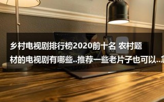 乡村电视剧排行榜2020前十名 农村题材的电视剧有哪些..推荐一些老片子也可以..急（乡村电视剧排行榜2020前十名）