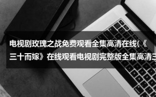 电视剧玫瑰之战免费观看全集高清在线(《三十而嫁》在线观看电视剧完整版全集高清三十而嫁)