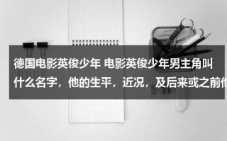 德国电影英俊少年 电影英俊少年男主角叫什么名字，他的生平，近况，及后来或之前他的其他作品介绍。