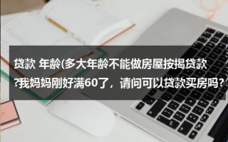 贷款 年龄(多大年龄不能做房屋按揭贷款?我妈妈刚好满60了，请问可以贷款买房吗？)（多少岁以上不能房贷）