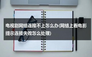 电视剧网络连接不上怎么办(网络上看电影提示连接失败怎么处理)