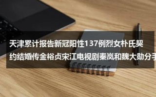 天津累计报告新冠阳性137例烈女朴氏契约结婚传金裕贞宋江电视剧秦岚和魏大勋分手了吗（天津发现一例阳性）