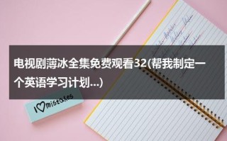 电视剧薄冰全集免费观看32(帮我制定一个英语学习计划...)