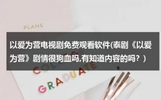 以爱为营电视剧免费观看软件(泰剧《以爱为营》剧情很狗血吗,有知道内容的吗？)（以爱为营电视剧泰剧）