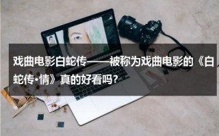 戏曲电影白蛇传——被称为戏曲电影的《白蛇传·情》真的好看吗？