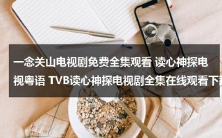 一念关山电视剧免费全集观看 读心神探电视粤语 TVB读心神探电视剧全集在线观看下载 粤语版读心神探全集在线观看（一念悬疑剧）