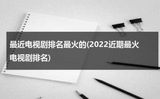 最近电视剧排名最火的(2022近期最火电视剧排名)（最近火的电视剧有）