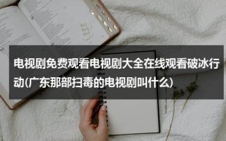 电视剧免费观看电视剧大全在线观看破冰行动(广东那部扫毒的电视剧叫什么)（破冰行动广东省公安厅取景）