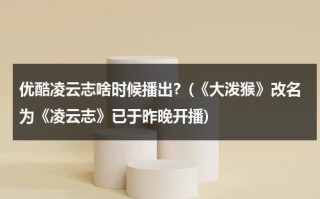 优酷凌云志啥时候播出？(《大泼猴》改名为《凌云志》已于昨晚开播)（与其扶他凌云志是什么意思）