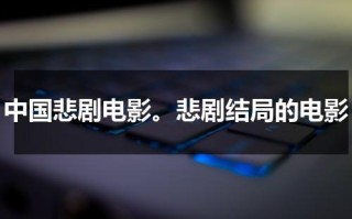 中国悲剧电影。悲剧结局的电影