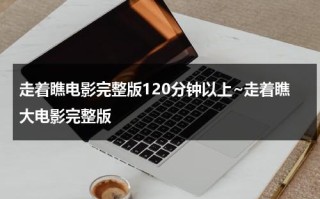 走着瞧电影完整版120分钟以上~走着瞧大电影完整版