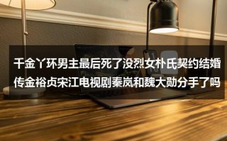 千金丫环男主最后死了没烈女朴氏契约结婚传金裕贞宋江电视剧秦岚和魏大勋分手了吗（千金丫鬟 小说 督军）