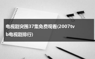 电视剧突围37集免费观看(2007tvb电视剧排行)