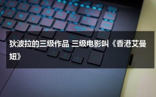 狄波拉的三级作品 三级电影叫《香港艾曼妞》