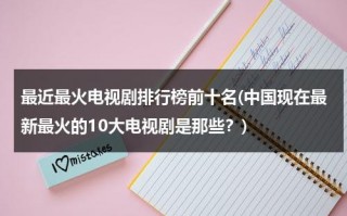 最近最火电视剧排行榜前十名(中国现在最新最火的10大电视剧是那些？)（最火的电视剧排名）