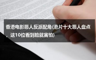 香港电影恶人反派配角(港片十大恶人盘点，这10位看到脸就害怕)（香港演员演恶人的演员是谁）