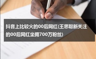 抖音上比较火的00后网红(王思聪新关注的00后网红坐拥700万粉丝)（抖音00后女生）