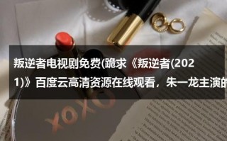 叛逆者电视剧免费(跪求《叛逆者(2021)》百度云高清资源在线观看，朱一龙主演的)（叛逆者全集1~43集完整版免费观看）