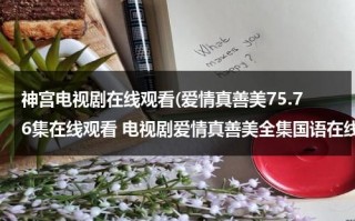 神宫电视剧在线观看(爱情真善美75.76集在线观看 电视剧爱情真善美全集国语在线观看下载 爱情真善美全集剧情介绍)（神宫下载）