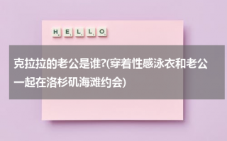 克拉拉的老公是谁?(穿着性感泳衣和老公一起在洛杉矶海滩约会)（克拉拉婚姻状况）