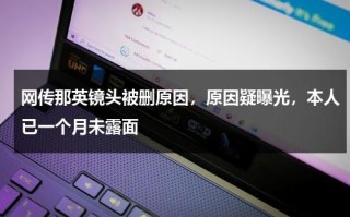 网传那英镜头被删原因，原因疑曝光，本人已一个月未露面