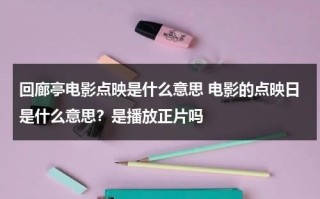 回廊亭电影点映是什么意思 电影的点映日是什么意思？是播放正片吗