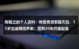 陈敏之的个人资料：她是香港索腿天后，15岁出道赚钱养家，苦熬20年仍是配角