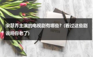 宋慧乔主演的电视剧有哪些？(看过这些剧说明你老了)（宋慧乔演的电影电视剧）