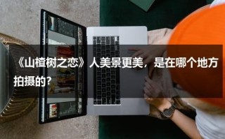 《山楂树之恋》人美景更美，是在哪个地方拍摄的？