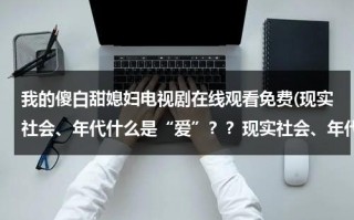 我的傻白甜媳妇电视剧在线观看免费(现实社会、年代什么是“爱”？？现实社会、年代什么是“情”？？现实社会、年代什么是“爱情”？？)（电视剧《我的傻白甜媳妇》）