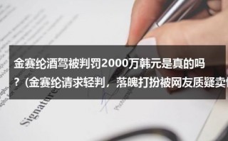 金赛纶酒驾被判罚2000万韩元是真的吗？(金赛纶请求轻判，落魄打扮被网友质疑卖惨)（金赛纶个人资料）