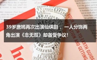 39岁唐嫣再次出演仙侠剧 ，一人分饰两角出演《念无双》却备受争议！