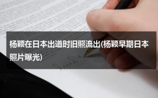 杨颖在日本出道时旧照流出(杨颖早期日本照片曝光)（杨颖在日本出道时旧照流出来了吗）