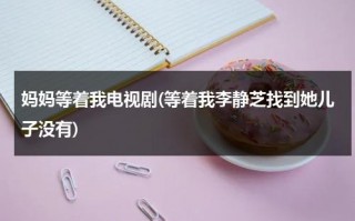 妈妈等着我电视剧(等着我李静芝找到她儿子没有)（2020年央视等着我李静芝）