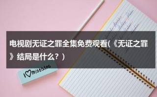 电视剧无证之罪全集免费观看(《无证之罪》结局是什么？)