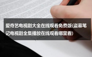 爱奇艺电视剧大全在线观看免费版(盗墓笔记电视剧全集播放在线观看哪里看)（爱奇艺盗墓笔记系列电视剧）