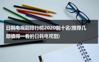 日韩电视剧排行榜2020前十名(推荐几部值得一看的日韩电视剧)（日韩好看电视剧）