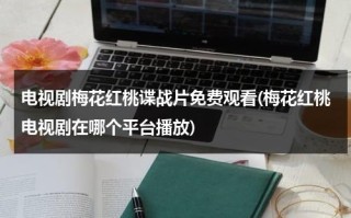 电视剧梅花红桃谍战片免费观看(梅花红桃电视剧在哪个平台播放)