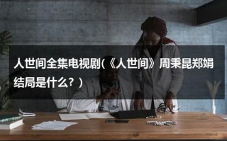 人世间全集电视剧(《人世间》周秉昆郑娟结局是什么？)（人世间 郑娟结局）