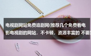 电视剧网站免费追剧网(推荐几个免费看电影电视剧的网站，不卡顿，资源丰富的 不要加载半天的？)