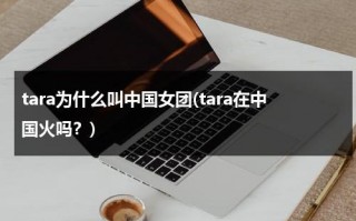 tara为什么叫中国女团(tara在中国火吗？)（tara为什么在中国很火）