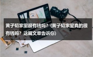 黄子韬家里很有钱吗？(黄子韬家里真的很有钱吗？这篇文章告诉你)（黄子韬家庭）