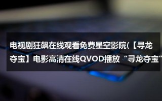 电视剧狂飙在线观看免费星空影院(【寻龙夺宝】电影高清在线QVOD播放“寻龙夺宝”完整版DVD下载)