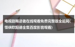 电视剧叛逆者在线观看免费完整版全能网(怪侠欧阳德全集百度影音观看)（叛逆者全集1~40集完整板）