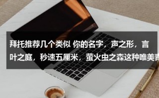 拜托推荐几个类似 你的名字，声之形，言叶之庭，秒速五厘米，萤火虫之森这种唯美青春动漫电影，（类似你的名字的电视剧）