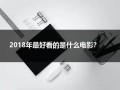 2018年最好看的是什么电影？（2018年有哪些好电影）