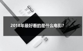 2018年最好看的是什么电影？（2018年有哪些好电影）